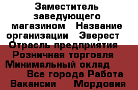 Заместитель заведующего магазином › Название организации ­ Эверест › Отрасль предприятия ­ Розничная торговля › Минимальный оклад ­ 40 000 - Все города Работа » Вакансии   . Мордовия респ.